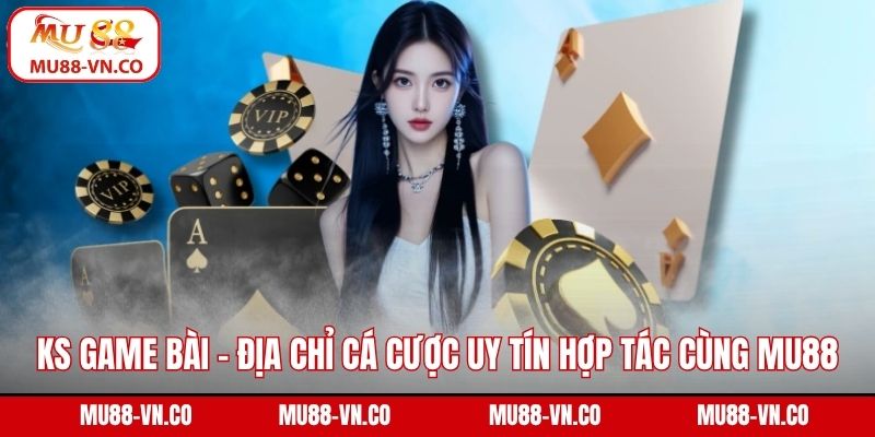 KS Game bài - Địa Chỉ Cá Cược Uy Tín Hợp Tác Cùng Mu88 1 KS game bài