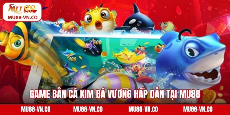 Game bắn cá kim bá vương hấp dẫn tại Mu88