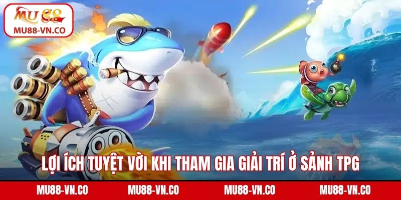 Lợi ích tuyệt vời khi tham gia giải trí ở sảnh TPG