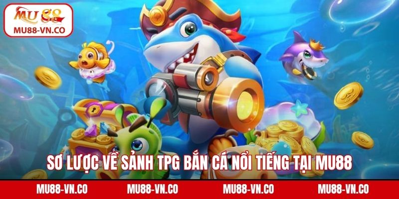 Sơ lược về sảnh TPG bắn cá nổi tiếng tại Mu88